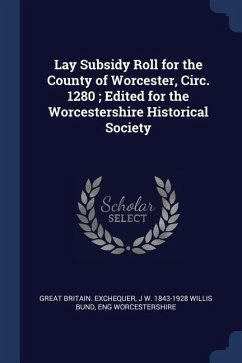 Lay Subsidy Roll for the County of Worcester, Circ. 1280; Edited for the Worcestershire Historical Society - Exchequer, Great Britain; Willis Bund, J. W.; Worcestershire, Eng