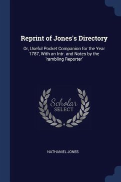 Reprint of Jones's Directory: Or, Useful Pocket Companion for the Year 1787, With an Intr. and Notes by the 'rambling Reporter'