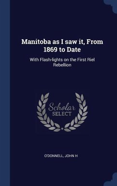 Manitoba as I saw it, From 1869 to Date: With Flash-lights on the First Riel Rebellion