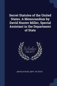 Secret Statutes of the United States. A Memorandum by David Hunter Miller, Special Assistant in the Department of State