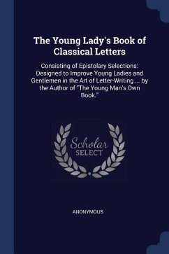 The Young Lady's Book of Classical Letters: Consisting of Epistolary Selections: Designed to Improve Young Ladies and Gentlemen in the Art of Letter-W
