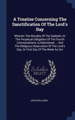 A Treatise Concerning The Sanctification Of The Lord's Day: Wherein The Morality Of The Sabbath, Or The Perpetual Obligation Of The Fourth Commandment - Willison, John