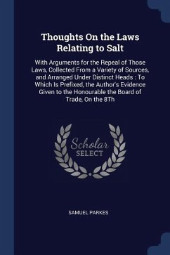 Thoughts On the Laws Relating to Salt: With Arguments for the Repeal of Those Laws, Collected From a Variety of Sources, and Arranged Under Distinct H