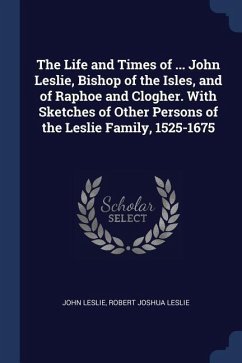The Life and Times of ... John Leslie, Bishop of the Isles, and of Raphoe and Clogher. With Sketches of Other Persons of the Leslie Family, 1525-1675