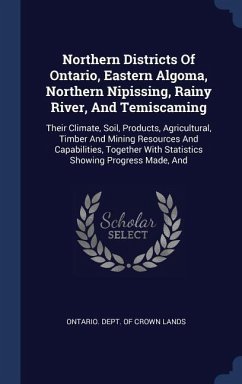 Northern Districts Of Ontario, Eastern Algoma, Northern Nipissing, Rainy River, And Temiscaming: Their Climate, Soil, Products, Agricultural, Timber A