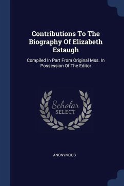 Contributions To The Biography Of Elizabeth Estaugh: Compiled In Part From Original Mss. In Possession Of The Editor