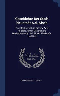 Geschichte Der Stadt Neustadt A.d. Aisch: Eine Denkschrift An Die Vor Zwei Hundert Jahren Geschehene Niederbrennung: Mit Einem Titelkupfer Und Beil