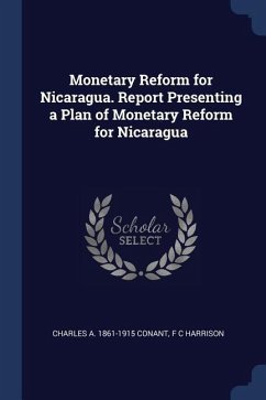 Monetary Reform for Nicaragua. Report Presenting a Plan of Monetary Reform for Nicaragua - Conant, Charles A.; Harrison, F. C.