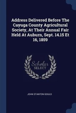 Address Delivered Before The Cayuga County Agricultural Society, At Their Annual Fair Held At Auburn, Sept. 14.15 Et 16, 1859 - Gould, John Stanton