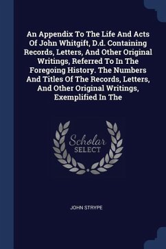 An Appendix To The Life And Acts Of John Whitgift, D.d. Containing Records, Letters, And Other Original Writings, Referred To In The Foregoing History. The Numbers And Titles Of The Records, Letters, And Other Original Writings, Exemplified In The - Strype, John