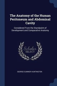 The Anatomy of the Human Peritoneum and Abdominal Cavity: Considered From the Standpoint of Development and Comparative Anatomy - Huntington, George Sumner