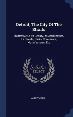 Detroit, The City Of The Straits: Illustrative Of Its Beauty, Its Architecture, Its Streets, Parks, Commerce, Manufactures, Etc - Anonymous