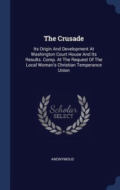 The Crusade: Its Origin And Development At Washington Court House And Its Results. Comp. At The Request Of The Local Woman's Christ - Anonymous