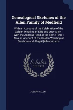 Genealogical Sketches of the Allen Family of Medfield: With an Account of the Celebration of the Golden Wedding of Ellis and Lucy Allen: With the Addr - Allen, Joseph