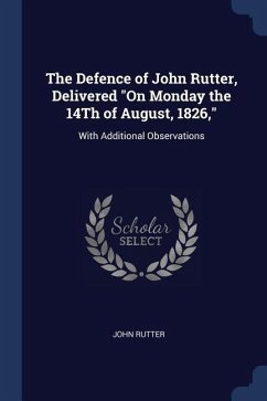 The Defence of John Rutter, Delivered On Monday the 14Th of August, 1826,: With Additional Observations