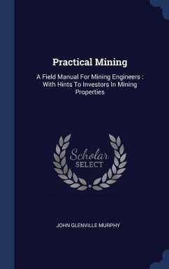 Practical Mining: A Field Manual For Mining Engineers: With Hints To Investors In Mining Properties