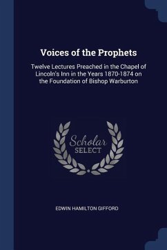Voices of the Prophets: Twelve Lectures Preached in the Chapel of Lincoln's Inn in the Years 1870-1874 on the Foundation of Bishop Warburton