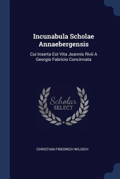 Incunabula Scholae Annaebergensis: Cui Inserta Est Vita Joannis Rivii A Georgio Fabricio Concinnata - Wilisch, Christian Friedrich