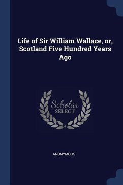 Life of Sir William Wallace, or, Scotland Five Hundred Years Ago - Anonymous