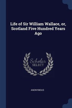 Life of Sir William Wallace, or, Scotland Five Hundred Years Ago