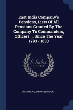 East India Company's Pensions, Lists Of All Pensions Granted By The Company To Commanders, Officers ... Since The Year 1793 - 1833