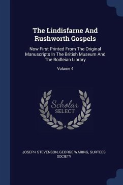 The Lindisfarne And Rushworth Gospels: Now First Printed From The Original Manuscripts In The British Museum And The Bodleian Library; Volume 4 - Stevenson, Joseph; Waring, George; Society, Surtees