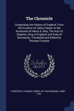 The Chronicle: Comprising the History of England, From the Invasion of Julius Caesar to the Accession of Henry II, Also, The Acts of - Forester, Thomas