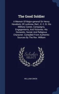 The Good Soldier: A Memoir Of Major-general Sir Henry Havelock, Of Lucknow, Bart., K. C. B. His Military Career, Campaigns, Engagements, - Owen, William