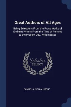 Great Authors of All Ages: Being Selections From the Prose Works of Eminent Writers From the Time of Pericles to the Present Day. With Indexes