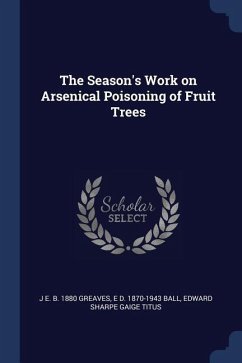 The Season's Work on Arsenical Poisoning of Fruit Trees - Greaves, J. E. B.; Ball, E. D.; Titus, Edward Sharpe Gaige