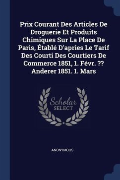 Prix Courant Des Articles De Droguerie Et Produits Chimiques Sur La Place De Paris, Établé D'apries Le Tarif Des Courti Des Courtiers De Commerce 1851, 1. Févr. Anderer 1851. 1. Mars
