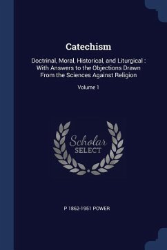 Catechism: Doctrinal, Moral, Historical, and Liturgical: With Answers to the Objections Drawn From the Sciences Against Religion;