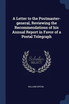 A Letter to the Postmaster-general, Reviewing the Recommendations of his Annual Report in Favor of a Postal Telegraph - Orton, William