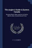 The Angler's Guide to Eastern Canada: Showing Where, When and how to Fish for Salmon, Bass, Ouananiche and Trout
