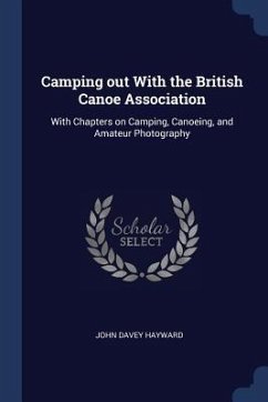 Camping out With the British Canoe Association: With Chapters on Camping, Canoeing, and Amateur Photography - Hayward, John Davey