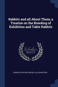 Rabbits and all About Them; a Treatise on the Breeding of Exhibition and Table Rabbits - House, Charles Arthur; Watson, Allan