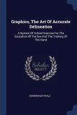 Graphics, The Art Of Accurate Delineation: A System Of School Exercise For The Education Of The Eye And The Training Of The Hand