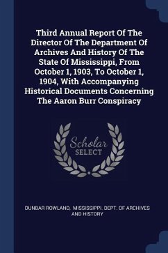 Third Annual Report Of The Director Of The Department Of Archives And History Of The State Of Mississippi, From October 1, 1903, To October 1, 1904, With Accompanying Historical Documents Concerning The Aaron Burr Conspiracy