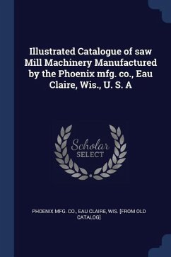 Illustrated Catalogue of saw Mill Machinery Manufactured by the Phoenix mfg. co., Eau Claire, Wis., U. S. A