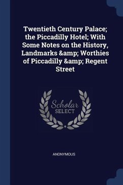 Twentieth Century Palace; the Piccadilly Hotel; With Some Notes on the History, Landmarks & Worthies of Piccadilly & Regent Street
