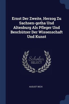 Ernst Der Zweite, Herzog Zu Sachsen-gotha Und Altenburg Als Pfleger Und Beschützer Der Wissenschaft Und Kunst