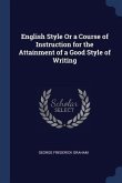 English Style Or a Course of Instruction for the Attainment of a Good Style of Writing