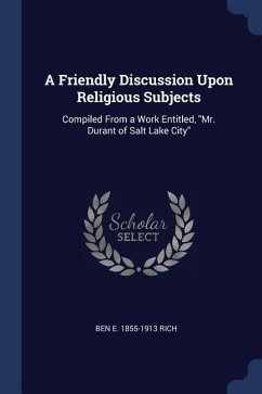 A Friendly Discussion Upon Religious Subjects: Compiled From a Work Entitled, Mr. Durant of Salt Lake City - Rich, Ben E.