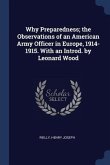 Why Preparedness; the Observations of an American Army Officer in Europe, 1914-1915. With an Introd. by Leonard Wood