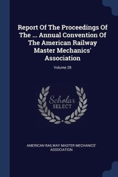 Report Of The Proceedings Of The ... Annual Convention Of The American Railway Master Mechanics' Association; Volume 28