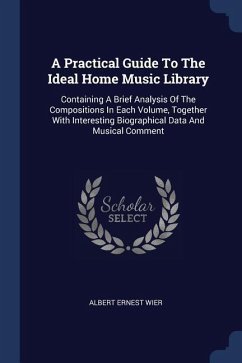 A Practical Guide To The Ideal Home Music Library: Containing A Brief Analysis Of The Compositions In Each Volume, Together With Interesting Biographi - Wier, Albert Ernest