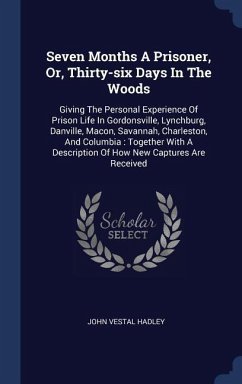 Seven Months A Prisoner, Or, Thirty-six Days In The Woods: Giving The Personal Experience Of Prison Life In Gordonsville, Lynchburg, Danville, Macon, - Hadley, John Vestal