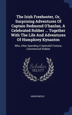 The Irish Freebooter, Or, Surprising Adventures Of Captain Redmond O'hanlan, A Celebrated Robber ... Together With The Life And Adventures Of Humphrey Kynaston