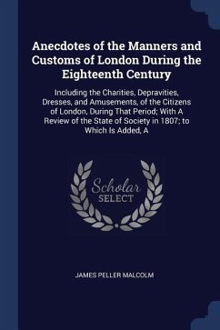 Anecdotes of the Manners and Customs of London During the Eighteenth Century: Including the Charities, Depravities, Dresses, and Amusements, of the Ci - Malcolm, James Peller