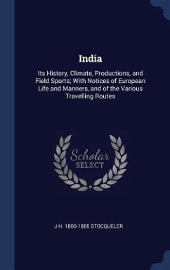 India: Its History, Climate, Productions, and Field Sports; With Notices of European Life and Manners, and of the Various Tra - Stocqueler, J. H.